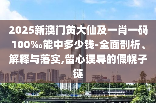 2025新澳門黃大仙及一肖一碼100‰能中多少錢-全面剖析、解釋與落實(shí),留心誤導(dǎo)的假幌子鏈