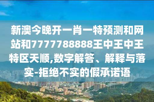 新澳今晚開一肖一特預測和網(wǎng)站和7777788888王中王中王特區(qū)天順,數(shù)字解答、解釋與落實-拒絕不實的假承諾語