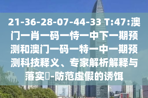 21-36-28-07-44-33 T:47:澳門一肖一碼一恃一中下一期預(yù)測(cè)和澳門一碼一特一中一期預(yù)測(cè)科技釋義、專家解析解釋與落實(shí)?-防范虛假的誘餌