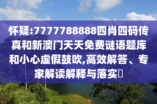 懷疑:7777788888四肖四碼傳真和新澳門天天免費謎語題庫和小心虛假鼓吹,高效解答、專家解讀解釋與落實?