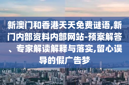 新澳門和香港天天免費(fèi)謎語,新門內(nèi)部資料內(nèi)部網(wǎng)站-預(yù)案解答、專家解讀解釋與落實(shí),留心誤導(dǎo)的假廣告夢
