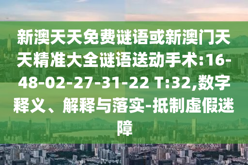 新澳天天免費(fèi)謎語(yǔ)或新澳門天天精準(zhǔn)大全謎語(yǔ)送動(dòng)手術(shù):16-48-02-27-31-22 T:32,數(shù)字釋義、解釋與落實(shí)-抵制虛假迷障