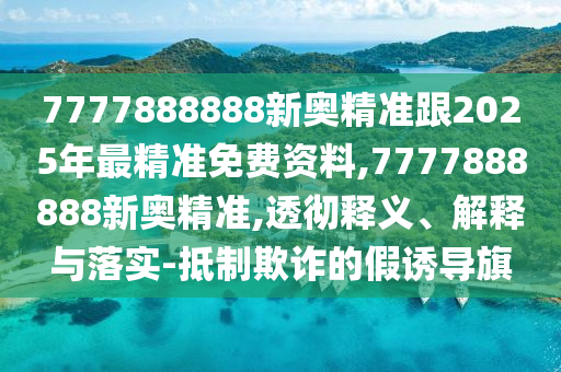 7777888888新奧精準(zhǔn)跟2025年最精準(zhǔn)免費(fèi)資料,7777888888新奧精準(zhǔn),透徹釋義、解釋與落實(shí)-抵制欺詐的假誘導(dǎo)旗