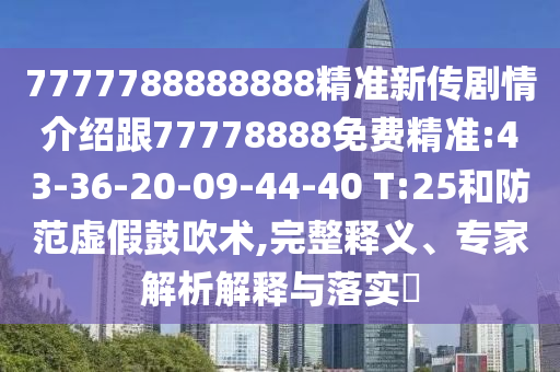 7777788888888精準(zhǔn)新傳劇情介紹跟77778888免費(fèi)精準(zhǔn):43-36-20-09-44-40 T:25和防范虛假鼓吹術(shù),完整釋義、專家解析解釋與落實(shí)?