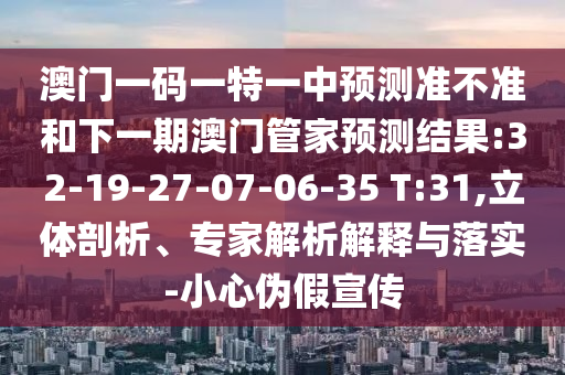 澳門一碼一特一中預(yù)測(cè)準(zhǔn)不準(zhǔn)和下一期澳門管家預(yù)測(cè)結(jié)果:32-19-27-07-06-35 T:31,立體剖析、專家解析解釋與落實(shí)-小心偽假宣傳