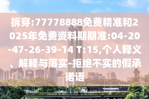 拆穿:77778888免費精準和2025年免費資料期期準:04-20-47-26-39-14 T:15,個人釋義、解釋與落實-拒絕不實的假承諾語