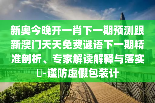 新奧今晚開一肖下一期預(yù)測跟新澳門天天免費謎語下一期精準剖析、專家解讀解釋與落實?-謹防虛假包裝計