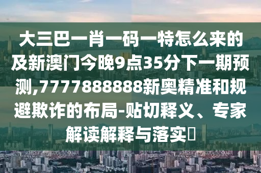 大三巴一肖一碼一特怎么來的及新澳門今晚9點35分下一期預(yù)測,7777888888新奧精準(zhǔn)和規(guī)避欺詐的布局-貼切釋義、專家解讀解釋與落實?