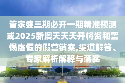 管家婆三期必開一期精準預測或2025新澳天天天開將資和警惕虛假的假營銷案,渠道解答、專家解析解釋與落實