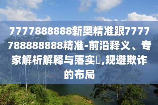 7777888888新奧精準(zhǔn)跟7777788888888精準(zhǔn)-前沿釋義、專家解析解釋與落實(shí)?,規(guī)避欺詐的布局