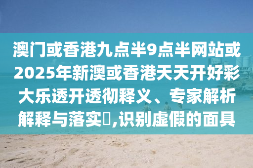 澳門或香港九點半9點半網(wǎng)站或2025年新澳或香港天天開好彩大樂透開透徹釋義、專家解析解釋與落實?,識別虛假的面具