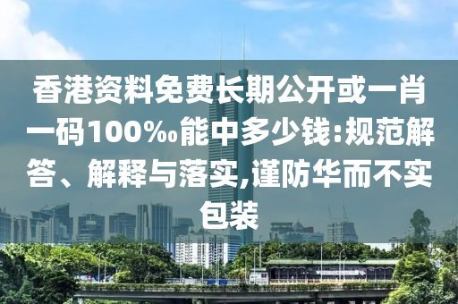 香港資料免費長期公開或一肖一碼100‰能中多少錢:規(guī)范解答、解釋與落實,謹防華而不實包裝