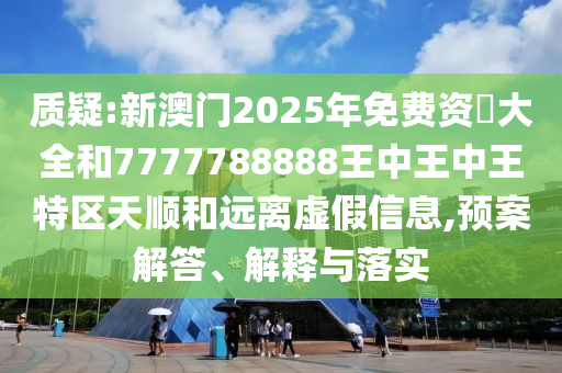 質(zhì)疑:新澳門2025年免費(fèi)資枓大全和7777788888王中王中王特區(qū)天順和遠(yuǎn)離虛假信息,預(yù)案解答、解釋與落實(shí)