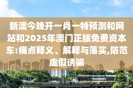 新澳今晚開一肖一特預(yù)測和網(wǎng)站和2025年澳門正版免費(fèi)資本車:痛點(diǎn)釋義、解釋與落實(shí),防范虛假誘騙