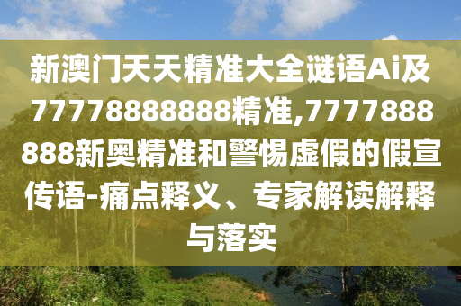 新澳門天天精準(zhǔn)大全謎語Ai及77778888888精準(zhǔn),7777888888新奧精準(zhǔn)和警惕虛假的假宣傳語-痛點(diǎn)釋義、專家解讀解釋與落實(shí)