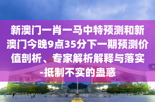 新澳門一肖一馬中特預(yù)測(cè)和新澳門今晚9點(diǎn)35分下一期預(yù)測(cè)價(jià)值剖析、專家解析解釋與落實(shí)-抵制不實(shí)的蠱惑