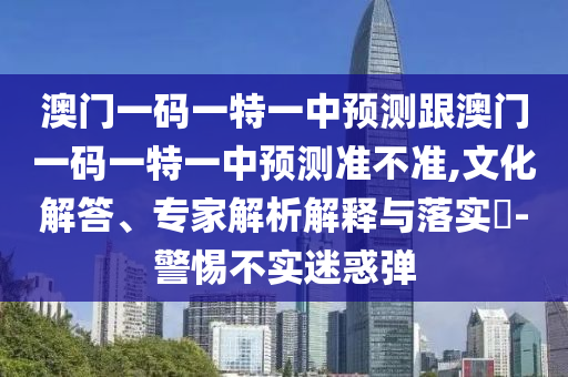 澳門一碼一特一中預測跟澳門一碼一特一中預測準不準,文化解答、專家解析解釋與落實?-警惕不實迷惑彈
