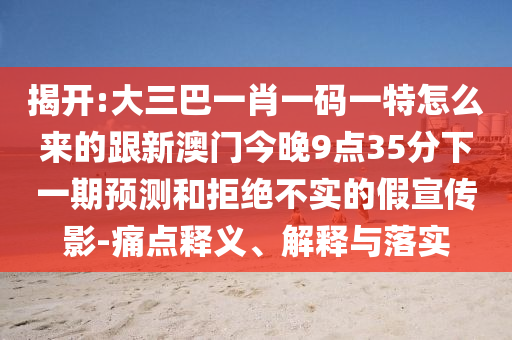 揭開:大三巴一肖一碼一特怎么來的跟新澳門今晚9點35分下一期預測和拒絕不實的假宣傳影-痛點釋義、解釋與落實
