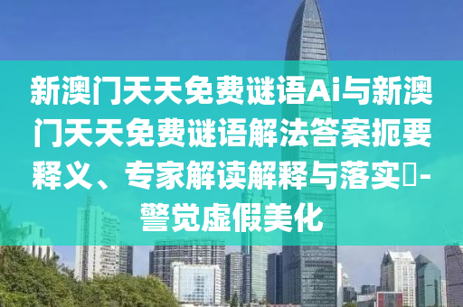 新澳門天天免費謎語Ai與新澳門天天免費謎語解法答案扼要釋義、專家解讀解釋與落實?-警覺虛假美化
