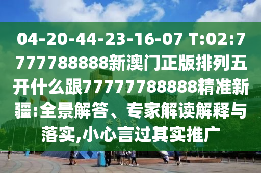 04-20-44-23-16-07 T:02:7777788888新澳門正版排列五開什么跟77777788888精準新疆:全景解答、專家解讀解釋與落實,小心言過其實推廣