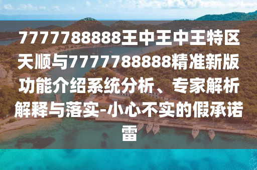 7777788888王中王中王特區(qū)天順與7777788888精準(zhǔn)新版功能介紹系統(tǒng)分析、專家解析解釋與落實(shí)-小心不實(shí)的假承諾雷