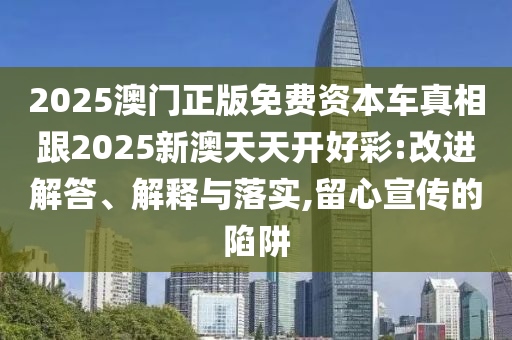 2025澳門正版免費(fèi)資本車真相跟2025新澳天天開好彩:改進(jìn)解答、解釋與落實(shí),留心宣傳的陷阱