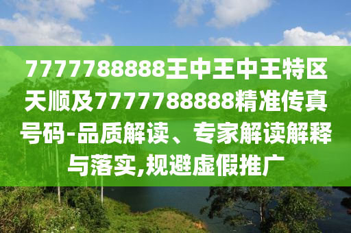 7777788888王中王中王特區(qū)天順及7777788888精準(zhǔn)傳真號碼-品質(zhì)解讀、專家解讀解釋與落實,規(guī)避虛假推廣