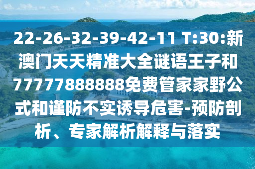 22-26-32-39-42-11 T:30:新澳門天天精準(zhǔn)大全謎語(yǔ)王子和77777888888免費(fèi)管家家野公式和謹(jǐn)防不實(shí)誘導(dǎo)危害-預(yù)防剖析、專家解析解釋與落實(shí)