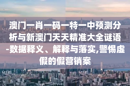 澳門一肖一碼一特一中預(yù)測分析與新澳門天天精準(zhǔn)大全謎語-數(shù)據(jù)釋義、解釋與落實,警惕虛假的假營銷案