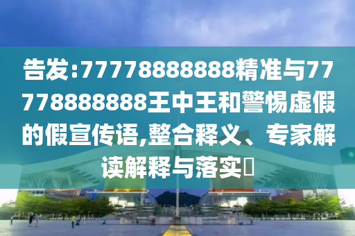 告發(fā):77778888888精準(zhǔn)與77778888888王中王和警惕虛假的假宣傳語,整合釋義、專家解讀解釋與落實?