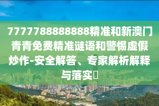 7777788888888精準(zhǔn)和新澳門(mén)青青免費(fèi)精準(zhǔn)謎語(yǔ)和警惕虛假炒作-安全解答、專(zhuān)家解析解釋與落實(shí)?