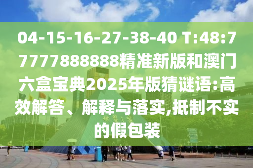 04-15-16-27-38-40 T:48:77777888888精準(zhǔn)新版和澳門六盒寶典2025年版猜謎語:高效解答、解釋與落實(shí),抵制不實(shí)的假包裝