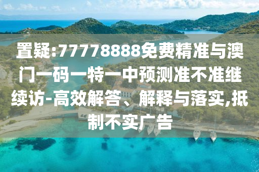 置疑:77778888免費(fèi)精準(zhǔn)與澳門一碼一特一中預(yù)測準(zhǔn)不準(zhǔn)繼續(xù)訪-高效解答、解釋與落實(shí),抵制不實(shí)廣告