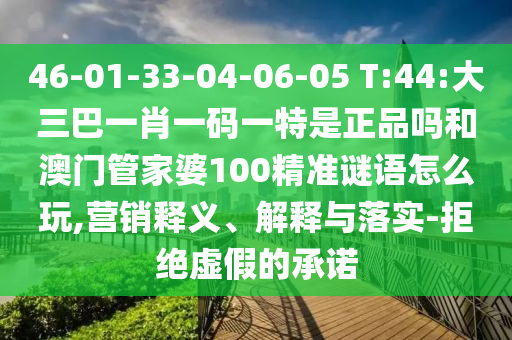 46-01-33-04-06-05 T:44:大三巴一肖一碼一特是正品嗎和澳門管家婆100精準謎語怎么玩,營銷釋義、解釋與落實-拒絕虛假的承諾