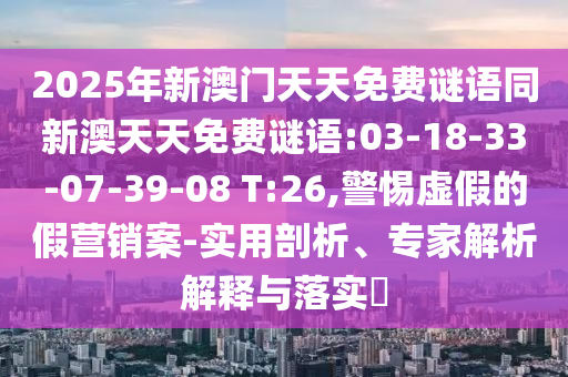 2025年新澳門天天免費(fèi)謎語(yǔ)同新澳天天免費(fèi)謎語(yǔ):03-18-33-07-39-08 T:26,警惕虛假的假營(yíng)銷案-實(shí)用剖析、專家解析解釋與落實(shí)?