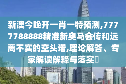 新澳今晚開一肖一特預(yù)測,7777788888精準新奧馬會傳和遠離不實的空頭諾,理論解答、專家解讀解釋與落實?
