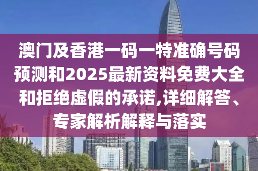 澳門(mén)及香港一碼一特準(zhǔn)確號(hào)碼預(yù)測(cè)和2025最新資料免費(fèi)大全和拒絕虛假的承諾,詳細(xì)解答、專(zhuān)家解析解釋與落實(shí)