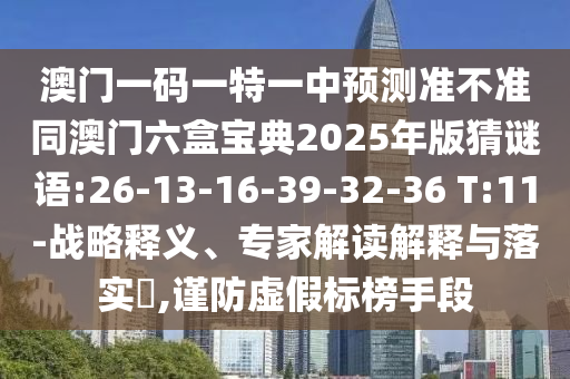 澳門一碼一特一中預(yù)測(cè)準(zhǔn)不準(zhǔn)同澳門六盒寶典2025年版猜謎語(yǔ):26-13-16-39-32-36 T:11-戰(zhàn)略釋義、專家解讀解釋與落實(shí)?,謹(jǐn)防虛假標(biāo)榜手段