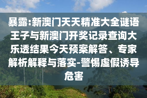暴露:新澳門天天精準(zhǔn)大全謎語(yǔ)王子與新澳門開獎(jiǎng)記錄查詢大樂(lè)透結(jié)果今天預(yù)案解答、專家解析解釋與落實(shí)-警惕虛假誘導(dǎo)危害