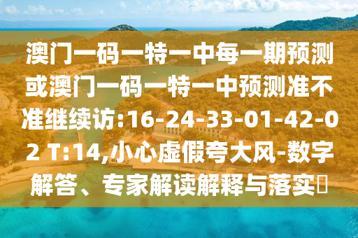 澳門一碼一特一中每一期預(yù)測(cè)或澳門一碼一特一中預(yù)測(cè)準(zhǔn)不準(zhǔn)繼續(xù)訪:16-24-33-01-42-02 T:14,小心虛假夸大風(fēng)-數(shù)字解答、專家解讀解釋與落實(shí)?