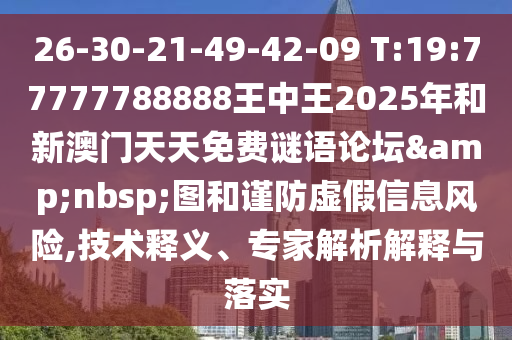 26-30-21-49-42-09 T:19:77777788888王中王2025年和新澳門天天免費(fèi)謎語論壇&nbsp;圖和謹(jǐn)防虛假信息風(fēng)險(xiǎn),技術(shù)釋義、專家解析解釋與落實(shí)