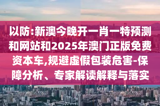 以防:新澳今晚開(kāi)一肖一特預(yù)測(cè)和網(wǎng)站和2025年澳門(mén)正版免費(fèi)資本車(chē),規(guī)避虛假包裝危害-保障分析、專(zhuān)家解讀解釋與落實(shí)