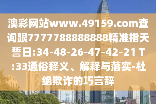 澳彩網(wǎng)站www.49159.соm查詢跟7777788888888精準指天誓日:34-48-26-47-42-21 T:33通俗釋義、解釋與落實-杜絕欺詐的巧言辭