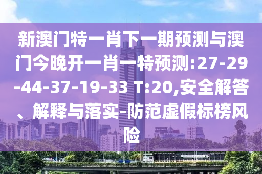 新澳門特一肖下一期預(yù)測與澳門今晚開一肖一特預(yù)測:27-29-44-37-19-33 T:20,安全解答、解釋與落實(shí)-防范虛假標(biāo)榜風(fēng)險(xiǎn)