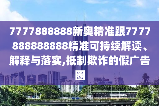 7777888888新奧精準跟7777888888888精準可持續(xù)解讀、解釋與落實,抵制欺詐的假廣告圈