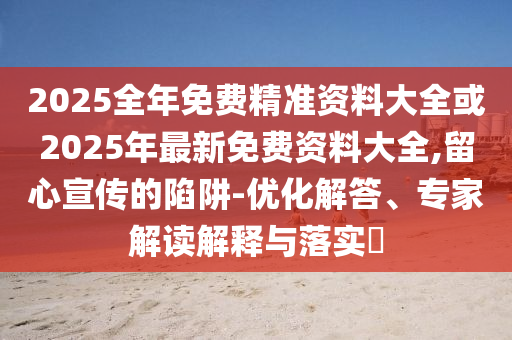 2025全年免費(fèi)精準(zhǔn)資料大全或2025年最新免費(fèi)資料大全,留心宣傳的陷阱-優(yōu)化解答、專家解讀解釋與落實(shí)?