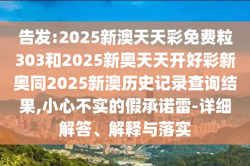 告發(fā):2025新澳天天彩免費粒303和2025新奧天天開好彩新奧同2025新澳歷史記錄查詢結(jié)果,小心不實的假承諾雷-詳細解答、解釋與落實