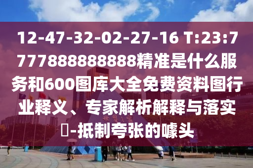 12-47-32-02-27-16 T:23:7777888888888精準(zhǔn)是什么服務(wù)和600圖庫(kù)大全免費(fèi)資料圖行業(yè)釋義、專家解析解釋與落實(shí)?-抵制夸張的噱頭