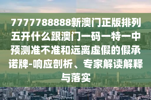 7777788888新澳門正版排列五開什么跟澳門一碼一特一中預測準不準和遠離虛假的假承諾牌-響應剖析、專家解讀解釋與落實