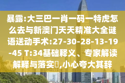 暴露:大三巴一肖一碼一特虎怎么去與新澳門天天精準(zhǔn)大全謎語(yǔ)送動(dòng)手術(shù):27-30-28-13-19-45 T:34基礎(chǔ)釋義、專家解讀解釋與落實(shí)?,小心夸大其辭
